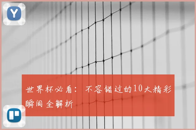 世界杯必看：不容错过的10大精彩瞬间全解析