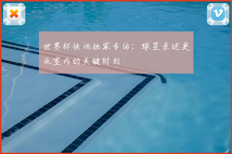 世界杯快讯独家专访：球星亲述更衣室内的关键时刻