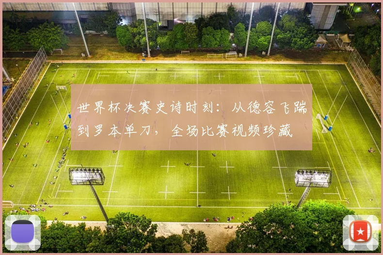 世界杯决赛史诗时刻：从德容飞踹到罗本单刀，全场比赛视频珍藏