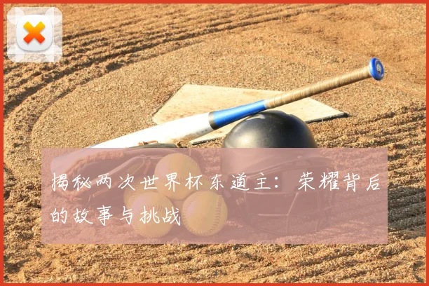 揭秘两次世界杯东道主：荣耀背后的故事与挑战