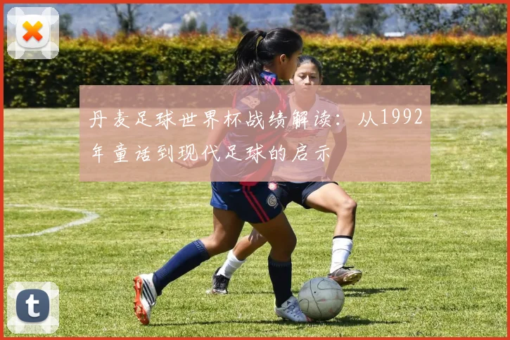 丹麦足球世界杯战绩解读：从1992年童话到现代足球的启示