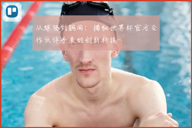 从球场到腕间：揭秘世界杯官方合作伙伴手表的创新科技