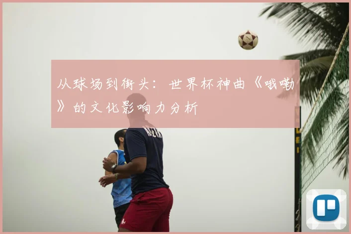 从球场到街头：世界杯神曲《哦嘞》的文化影响力分析