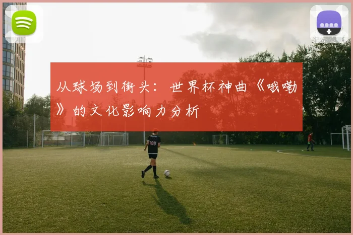 从球场到街头：世界杯神曲《哦嘞》的文化影响力分析