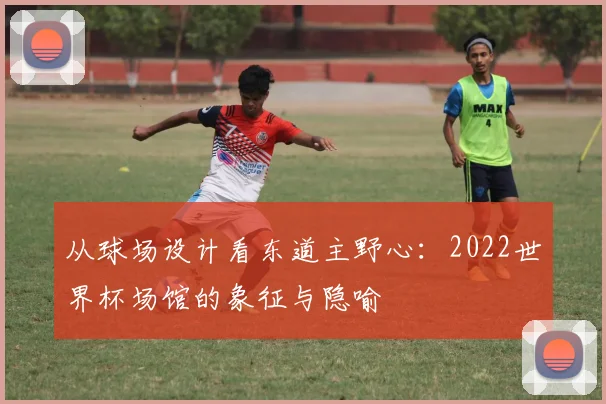 从球场设计看东道主野心：2022世界杯场馆的象征与隐喻
