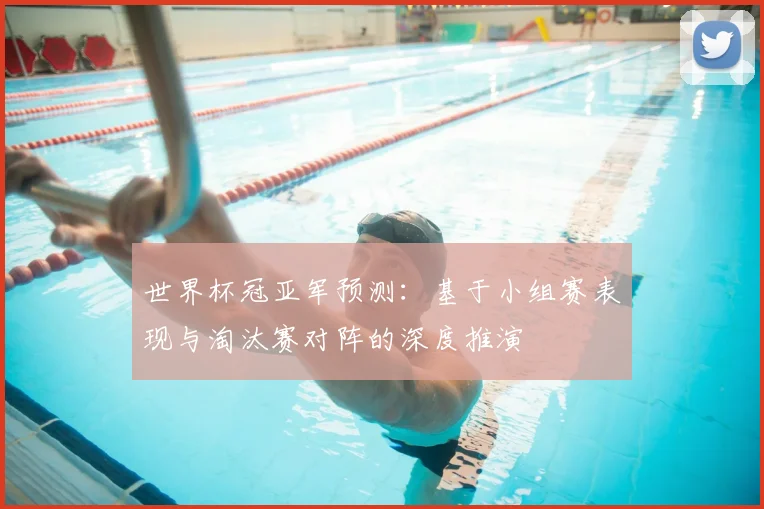 世界杯冠亚军预测：基于小组赛表现与淘汰赛对阵的深度推演