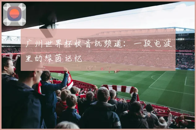 广州世界杯收音机频道：一段电波里的绿茵记忆