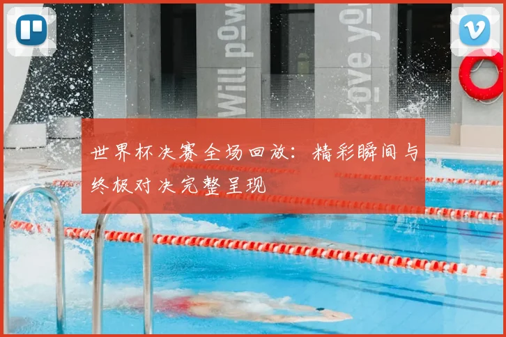 世界杯决赛全场回放：精彩瞬间与终极对决完整呈现