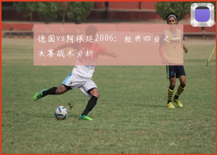 德国vs阿根廷2006：经典四分之一决赛战术分析